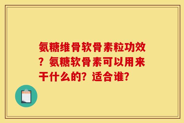 氨糖维骨软骨素粒功效？氨糖软骨素可以用来干什么的？适合谁？
