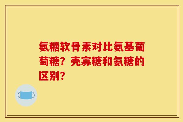 氨糖软骨素对比氨基葡萄糖？壳寡糖和氨糖的区别？