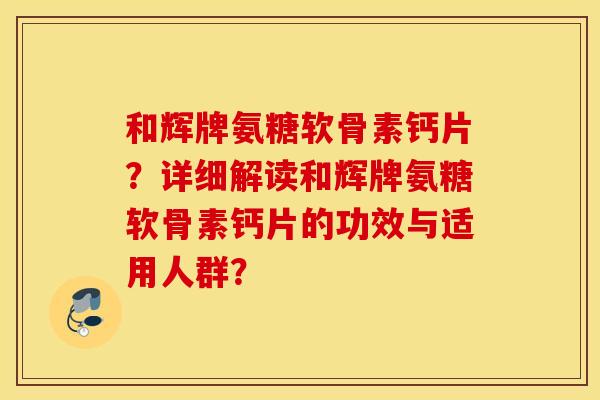 和辉牌氨糖软骨素钙片?详细解读和辉牌氨糖软骨素钙片的功效与适用人群? 和辉牌氨糖软骨素钙片?详细解读和辉牌氨糖软骨素钙片的功效与适用人群?