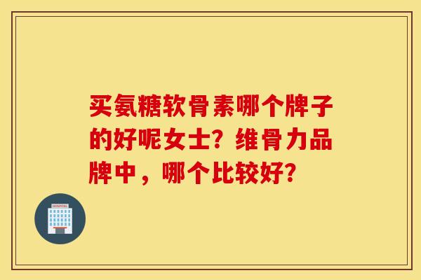 买氨糖软骨素哪个牌子的好呢女士？维骨力品牌中，哪个比较好？