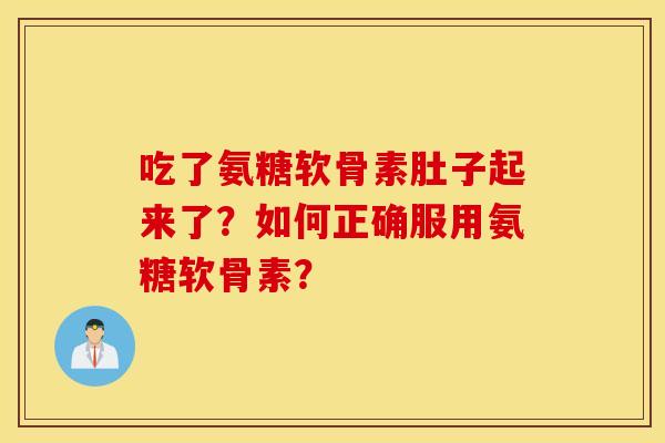 吃了氨糖软骨素肚子起来了？如何正确服用氨糖软骨素？