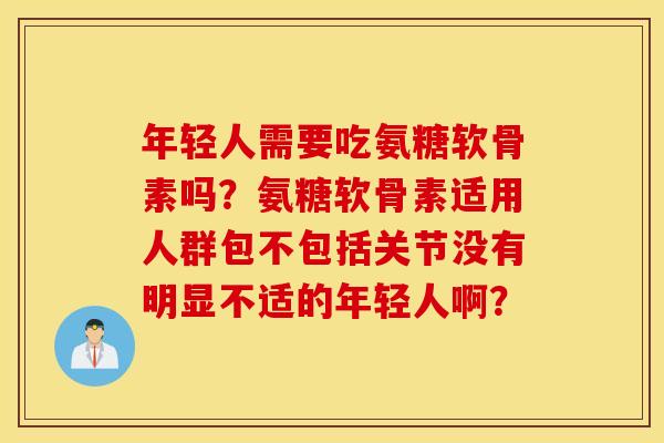 年轻人需要吃氨糖软骨素吗？氨糖软骨素适用人群包不包括关节没有明显不适的年轻人啊？