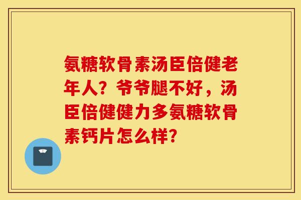 氨糖软骨素汤臣倍健老年人？爷爷腿不好，汤臣倍健健力多氨糖软骨素钙片怎么样？