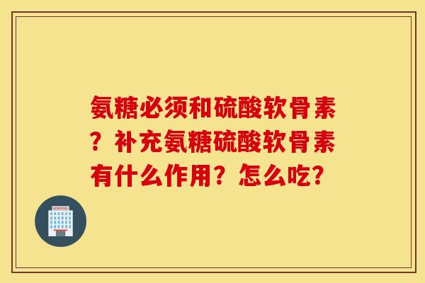 氨糖必须和硫酸软骨素？补充氨糖硫酸软骨素有什么作用？怎么吃？
