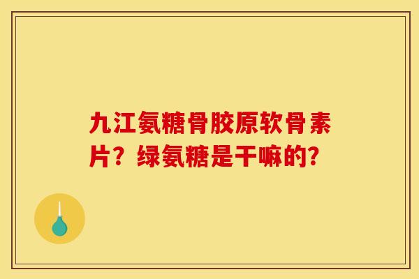九江氨糖骨胶原软骨素片？绿氨糖是干嘛的？