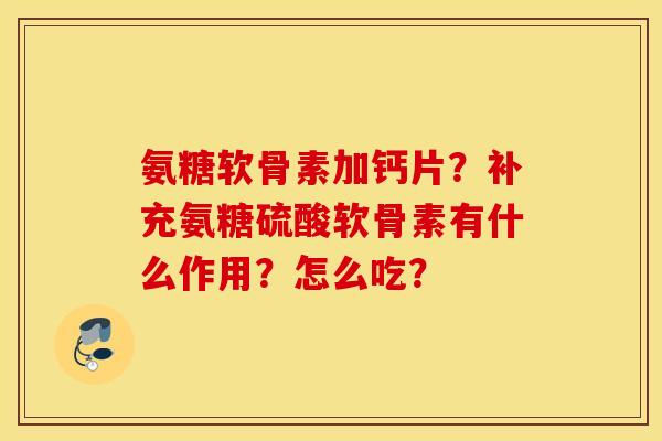 氨糖软骨素加钙片？补充氨糖硫酸软骨素有什么作用？怎么吃？