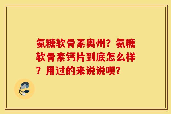 氨糖软骨素奥州?氨糖软骨素钙片到底怎么样?用过的来说说呗? 氨糖软骨素奥州?氨糖软骨素钙片到底怎么样?用过的来说说呗?