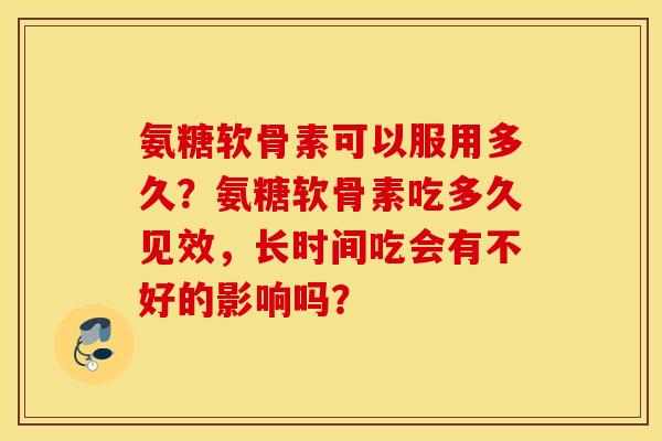 氨糖软骨素可以服用多久？氨糖软骨素吃多久见效，长时间吃会有不好的影响吗？
