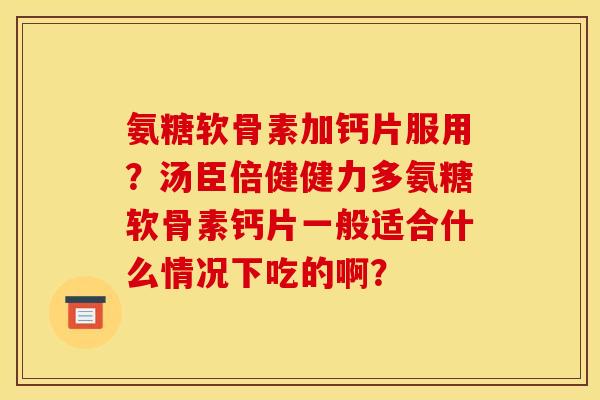 氨糖软骨素加钙片服用？汤臣倍健健力多氨糖软骨素钙片一般适合什么情况下吃的啊？