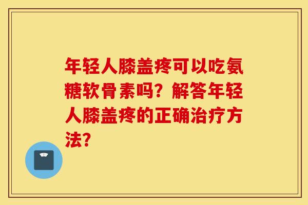 年轻人膝盖疼可以吃氨糖软骨素吗？解答年轻人膝盖疼的正确治疗方法？
