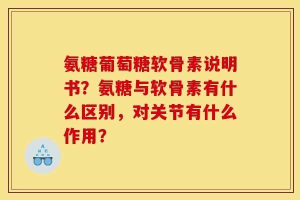 氨糖葡萄糖软骨素说明书？氨糖与软骨素有什么区别，对关节有什么作用？