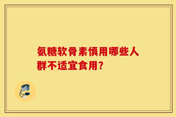 氨糖软骨素慎用哪些人群不适宜食用? 氨糖软骨素慎用哪些人群不适宜食用?