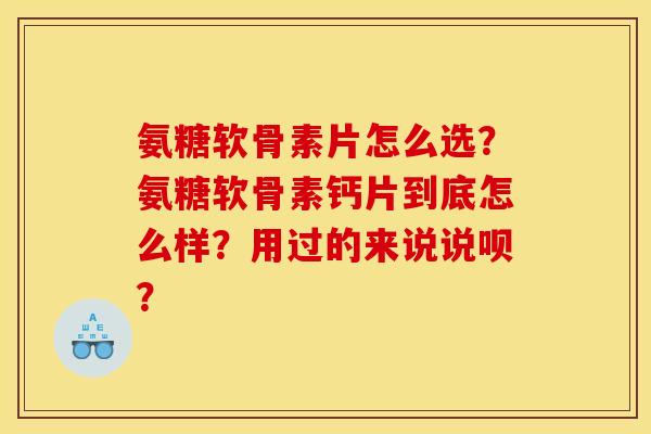 氨糖软骨素片怎么选？氨糖软骨素钙片到底怎么样？用过的来说说呗？