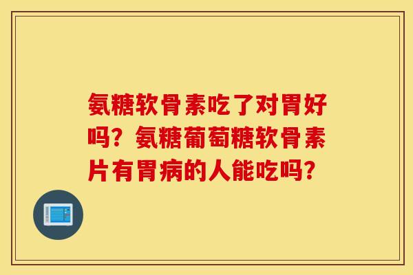 氨糖软骨素吃了对胃好吗？氨糖葡萄糖软骨素片有胃病的人能吃吗？