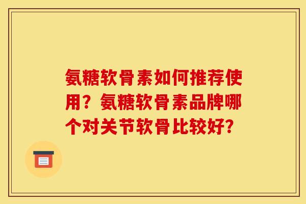 氨糖软骨素如何推荐使用？氨糖软骨素品牌哪个对关节软骨比较好？