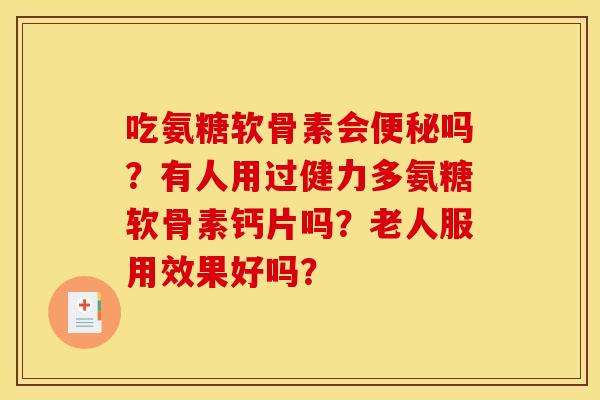 吃氨糖软骨素会便秘吗？有人用过健力多氨糖软骨素钙片吗？老人服用效果好吗？