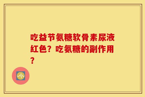 吃益节氨糖软骨素尿液红色？吃氨糖的副作用？