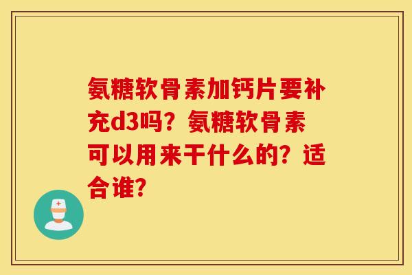 氨糖软骨素加钙片要补充d3吗？氨糖软骨素可以用来干什么的？适合谁？