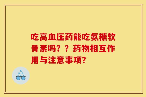吃高血压药能吃氨糖软骨素吗？？药物相互作用与注意事项？