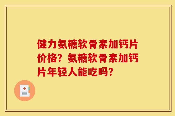 健力氨糖软骨素加钙片价格？氨糖软骨素加钙片年轻人能吃吗？
