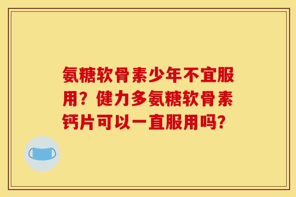 氨糖软骨素少年不宜服用?健力多氨糖软骨素钙片可以一直服用吗? 氨糖软骨素少年不宜服用?健力多氨糖软骨素钙片可以一直服用吗?