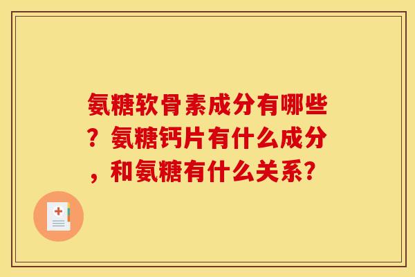 氨糖软骨素成分有哪些？氨糖钙片有什么成分，和氨糖有什么关系？