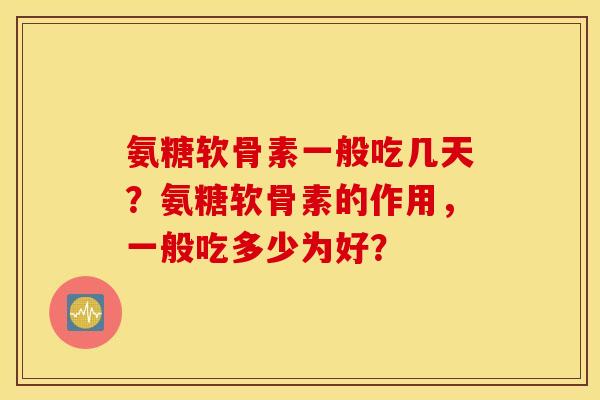 氨糖软骨素一般吃几天？氨糖软骨素的作用，一般吃多少为好？