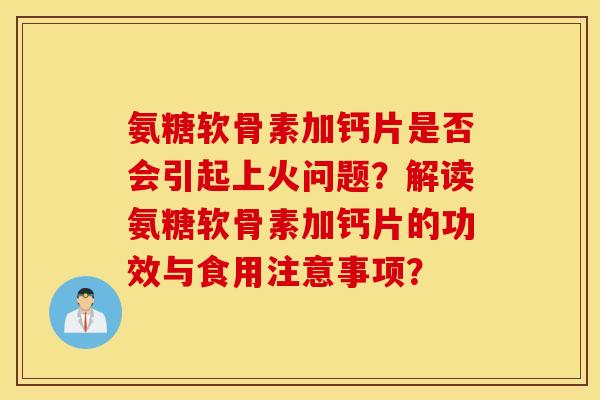 氨糖软骨素加钙片是否会引起上火问题？解读氨糖软骨素加钙片的功效与食用注意事项？