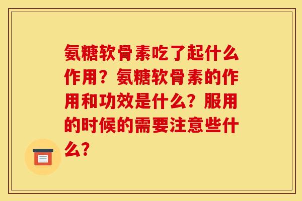氨糖软骨素吃了起什么作用？氨糖软骨素的作用和功效是什么？服用的时候的需要注意些什么？