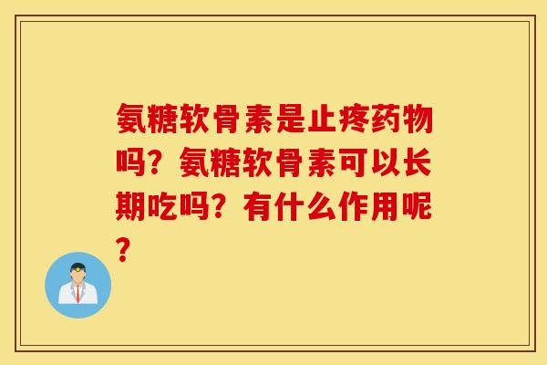氨糖软骨素是止疼药物吗?氨糖软骨素可以长期吃吗?有什么作用呢? 氨糖软骨素是止疼药物吗?氨糖软骨素可以长期吃吗?有什么作用呢?