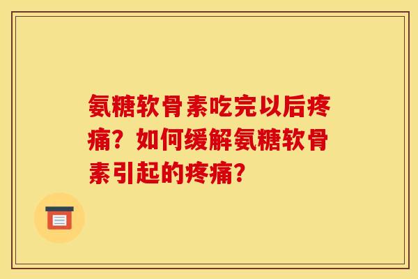 氨糖软骨素吃完以后疼痛？如何缓解氨糖软骨素引起的疼痛？