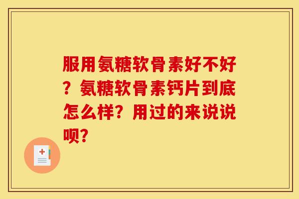 服用氨糖软骨素好不好？氨糖软骨素钙片到底怎么样？用过的来说说呗？