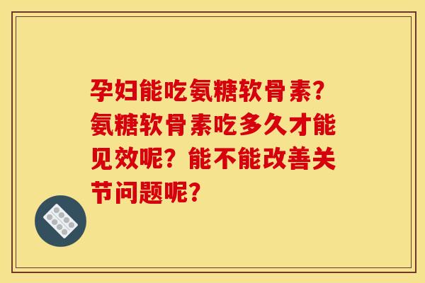 孕妇能吃氨糖软骨素？氨糖软骨素吃多久才能见效呢？能不能改善关节问题呢？