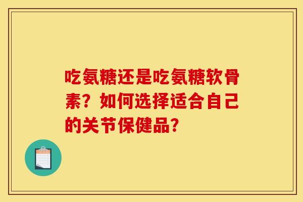 吃氨糖还是吃氨糖软骨素？如何选择适合自己的关节保健品？
