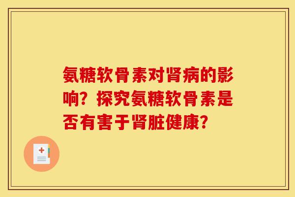 氨糖软骨素对肾病的影响？探究氨糖软骨素是否有害于肾脏健康？