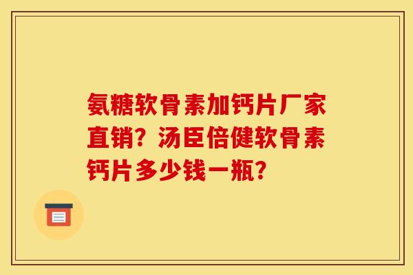 氨糖软骨素加钙片厂家直销？汤臣倍健软骨素钙片多少钱一瓶？