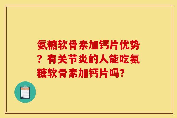 氨糖软骨素加钙片优势？有关节炎的人能吃氨糖软骨素加钙片吗？