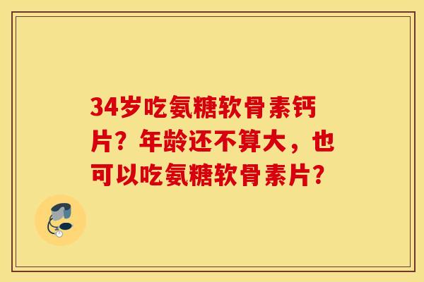 34岁吃氨糖软骨素钙片？年龄还不算大，也可以吃氨糖软骨素片？