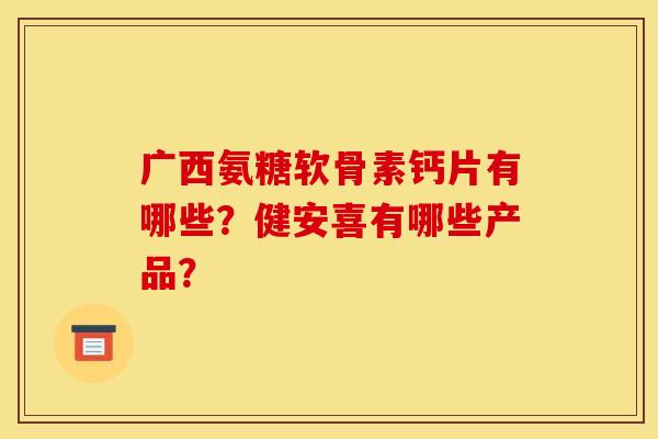 广西氨糖软骨素钙片有哪些？健安喜有哪些产品？