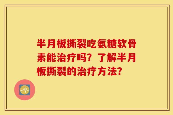 半月板撕裂吃氨糖软骨素能治疗吗?了解半月板撕裂的治疗方法? 半月板撕裂吃氨糖软骨素能治疗吗?了解半月板撕裂的治疗方法?