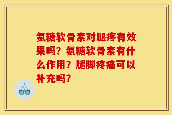 氨糖软骨素对腿疼有效果吗?氨糖软骨素有什么作用?腿脚疼痛可以补充吗? 氨糖软骨素对腿疼有效果吗?氨糖软骨素有什么作用?腿脚疼痛可以补充吗?