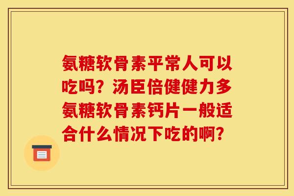 氨糖软骨素平常人可以吃吗？汤臣倍健健力多氨糖软骨素钙片一般适合什么情况下吃的啊？