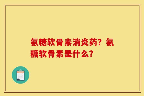 氨糖软骨素消炎药？氨糖软骨素是什么？