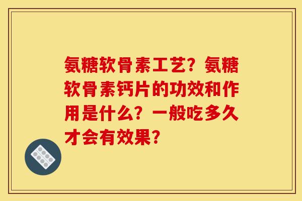 氨糖软骨素工艺？氨糖软骨素钙片的功效和作用是什么？一般吃多久才会有效果？