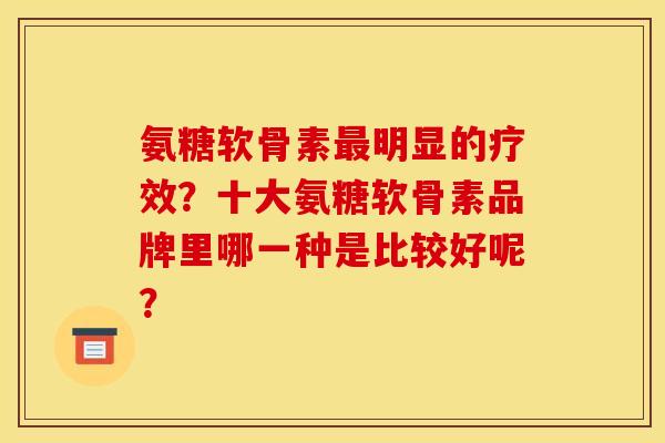 氨糖软骨素最明显的疗效？十大氨糖软骨素品牌里哪一种是比较好呢？