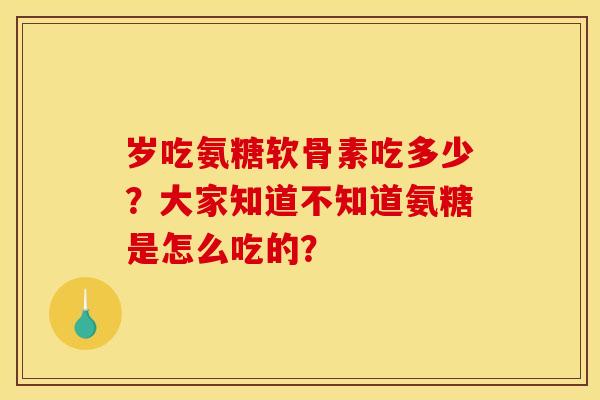 岁吃氨糖软骨素吃多少？大家知道不知道氨糖是怎么吃的？