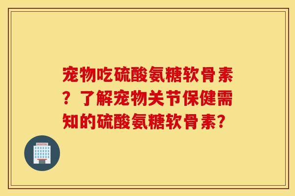 宠物吃硫酸氨糖软骨素？了解宠物关节保健需知的硫酸氨糖软骨素？