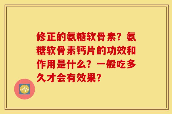 修正的氨糖软骨素？氨糖软骨素钙片的功效和作用是什么？一般吃多久才会有效果？