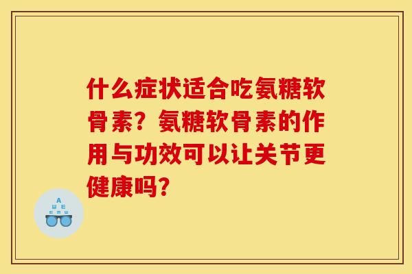 什么症状适合吃氨糖软骨素？氨糖软骨素的作用与功效可以让关节更健康吗？
