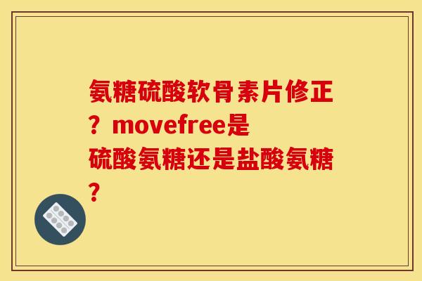 氨糖硫酸软骨素片修正？movefree是硫酸氨糖还是盐酸氨糖？